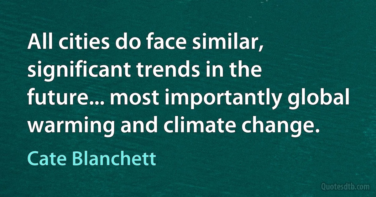 All cities do face similar, significant trends in the future... most importantly global warming and climate change. (Cate Blanchett)