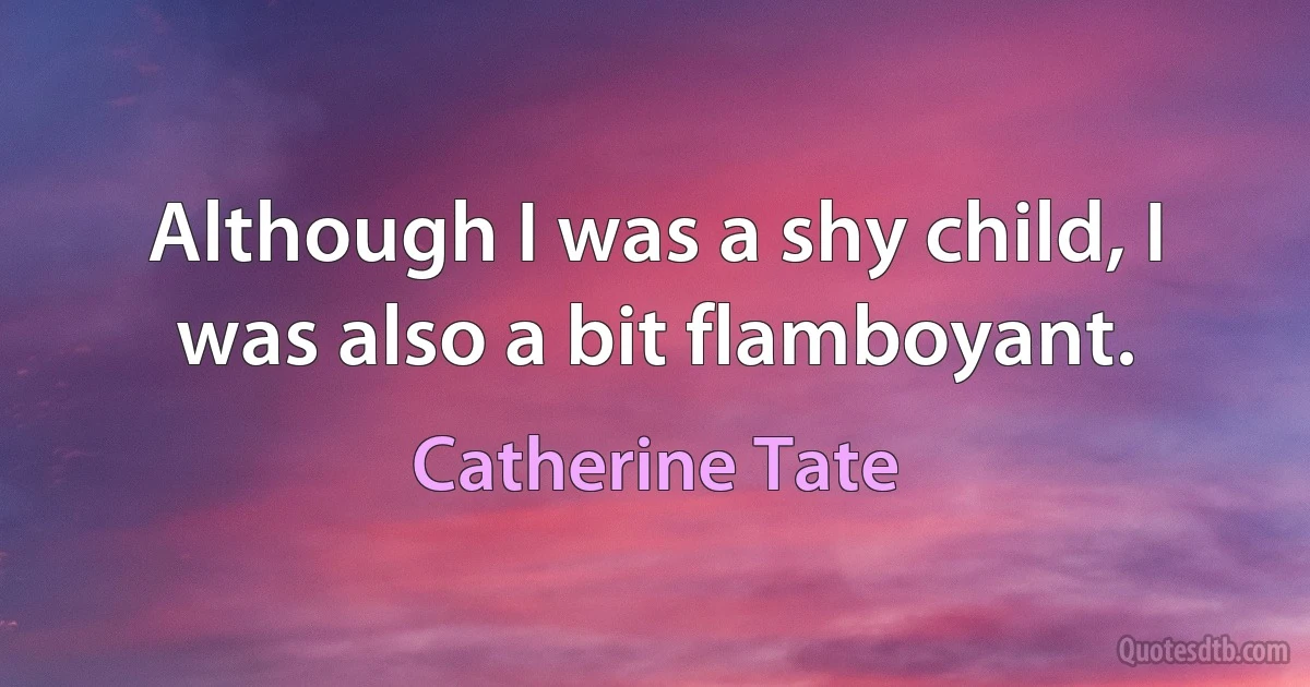 Although I was a shy child, I was also a bit flamboyant. (Catherine Tate)