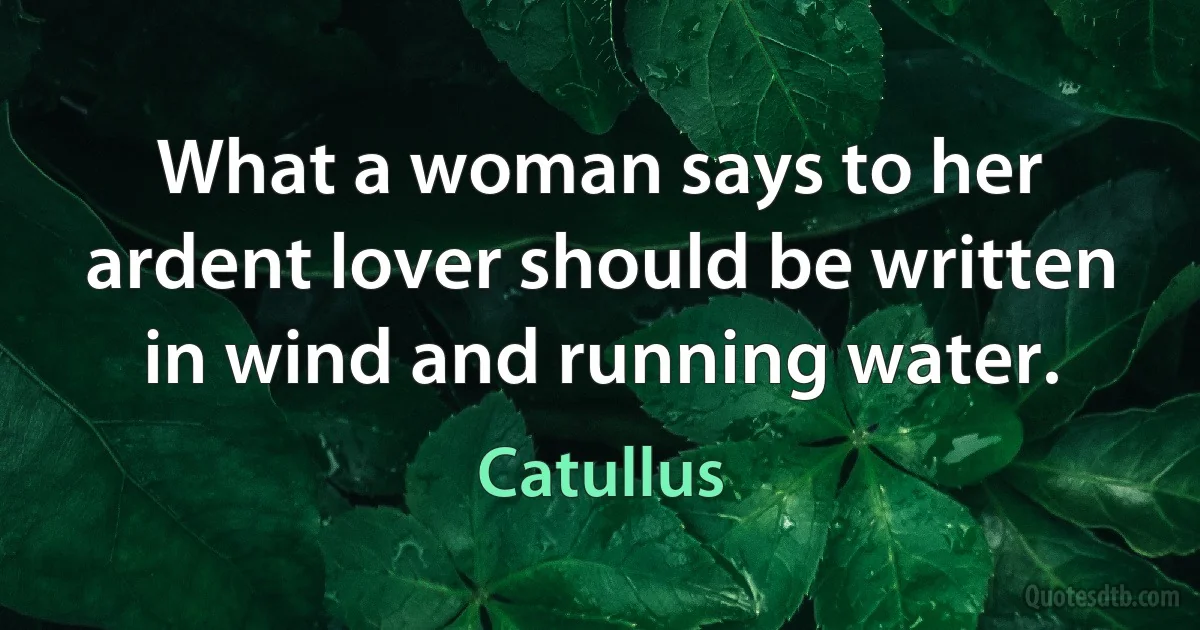 What a woman says to her ardent lover should be written in wind and running water. (Catullus)