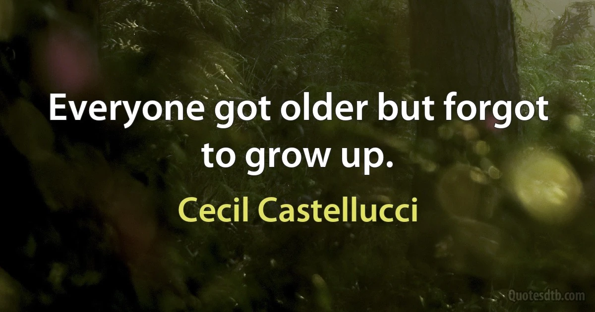 Everyone got older but forgot to grow up. (Cecil Castellucci)