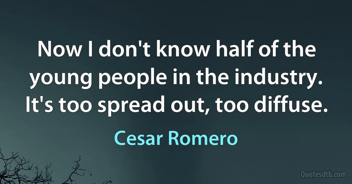 Now I don't know half of the young people in the industry. It's too spread out, too diffuse. (Cesar Romero)