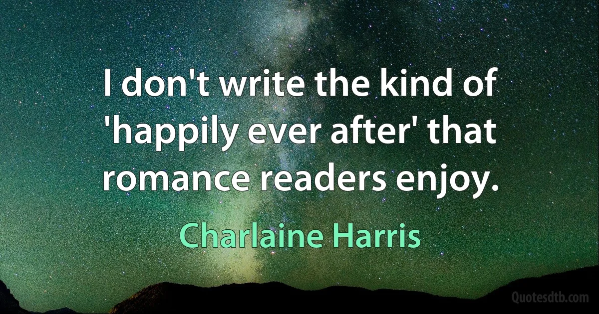 I don't write the kind of 'happily ever after' that romance readers enjoy. (Charlaine Harris)