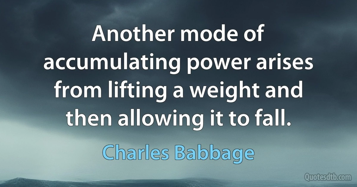 Another mode of accumulating power arises from lifting a weight and then allowing it to fall. (Charles Babbage)