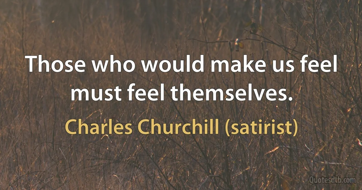 Those who would make us feel must feel themselves. (Charles Churchill (satirist))