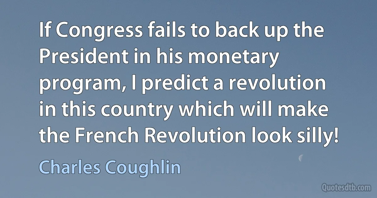 If Congress fails to back up the President in his monetary program, I predict a revolution in this country which will make the French Revolution look silly! (Charles Coughlin)