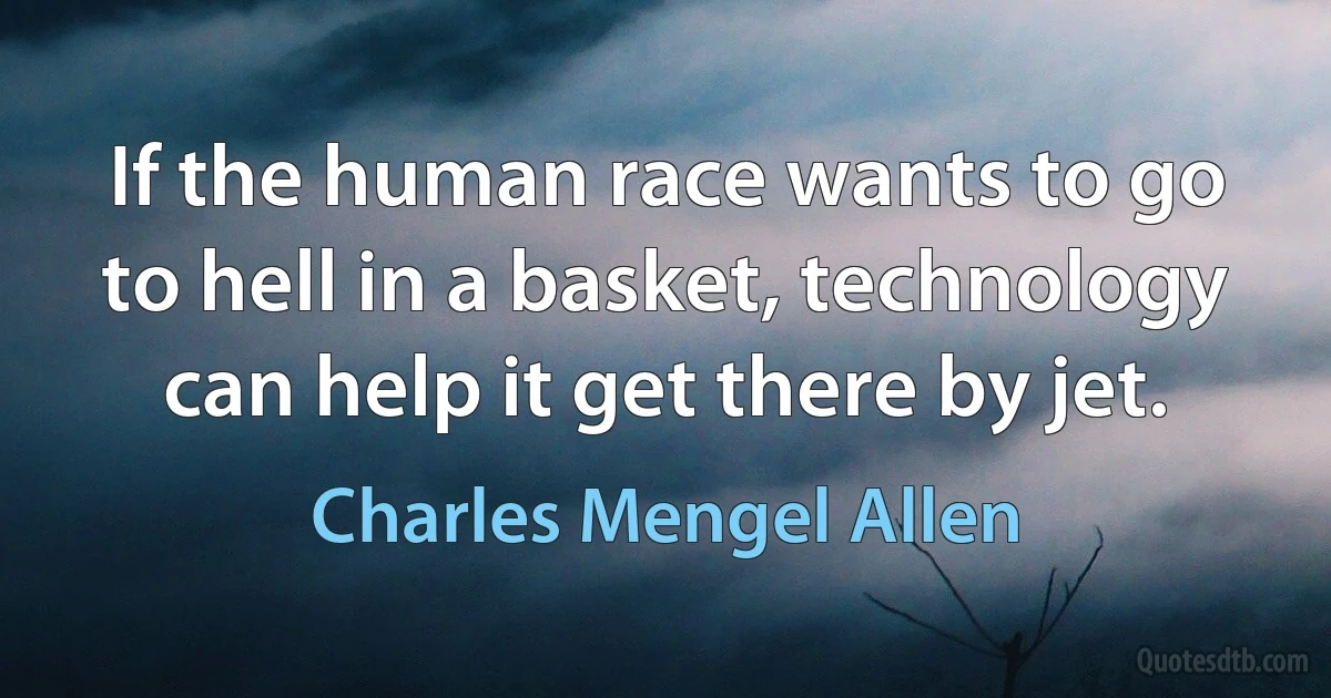 If the human race wants to go to hell in a basket, technology can help it get there by jet. (Charles Mengel Allen)