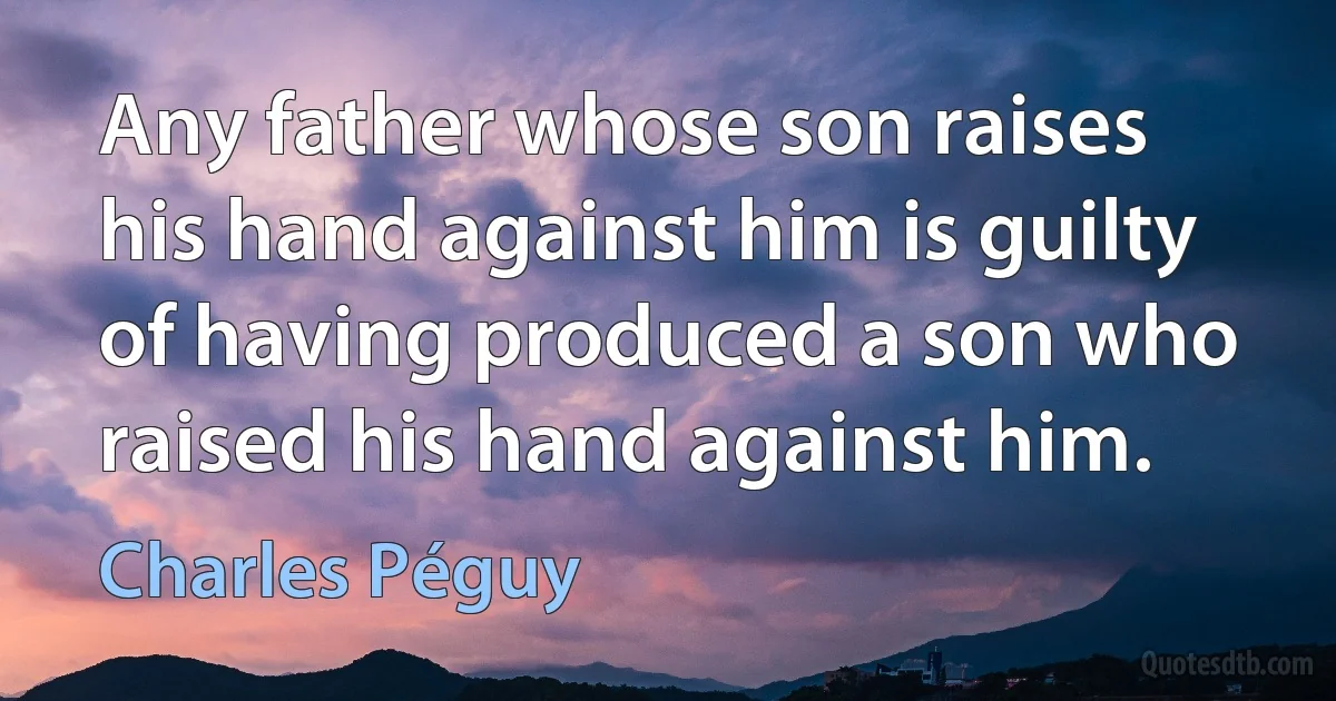 Any father whose son raises his hand against him is guilty of having produced a son who raised his hand against him. (Charles Péguy)