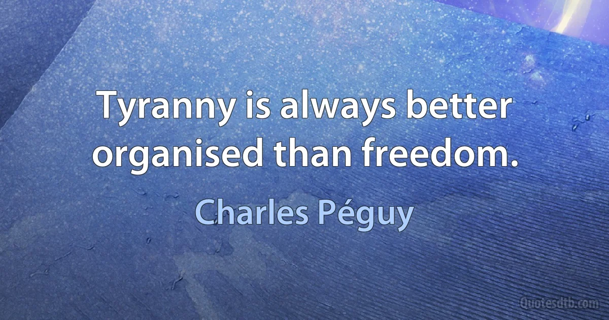 Tyranny is always better organised than freedom. (Charles Péguy)