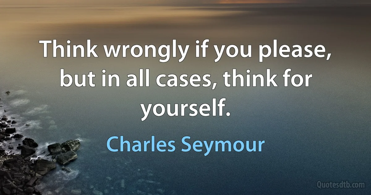 Think wrongly if you please, but in all cases, think for yourself. (Charles Seymour)