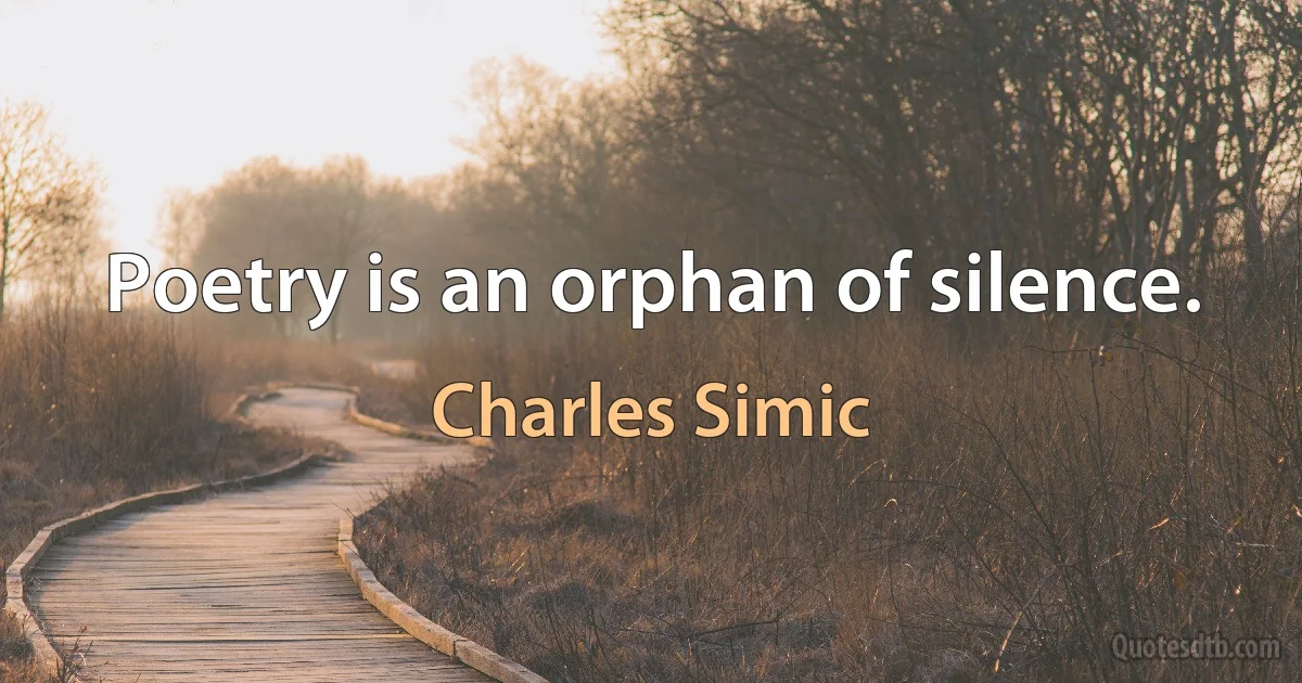 Poetry is an orphan of silence. (Charles Simic)