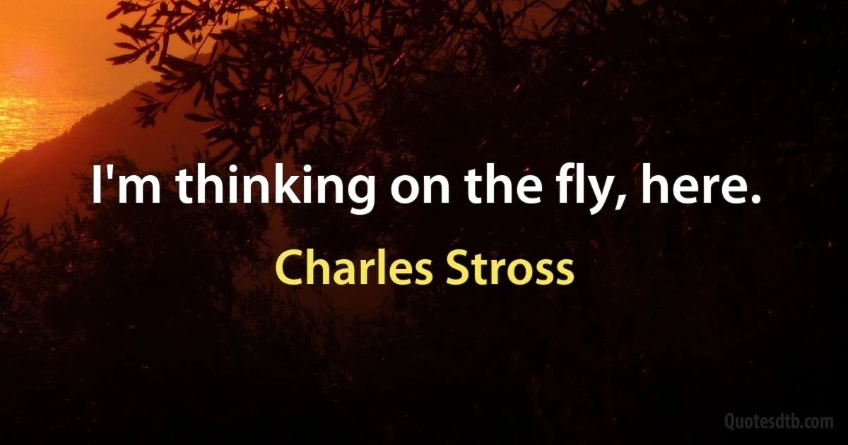 I'm thinking on the fly, here. (Charles Stross)