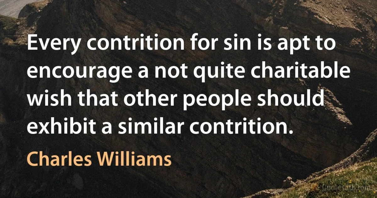 Every contrition for sin is apt to encourage a not quite charitable wish that other people should exhibit a similar contrition. (Charles Williams)