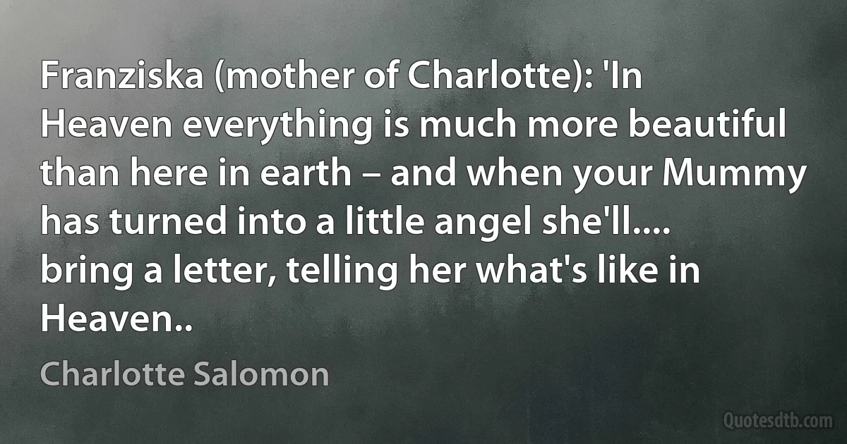 Franziska (mother of Charlotte): 'In Heaven everything is much more beautiful than here in earth – and when your Mummy has turned into a little angel she'll.... bring a letter, telling her what's like in Heaven.. (Charlotte Salomon)