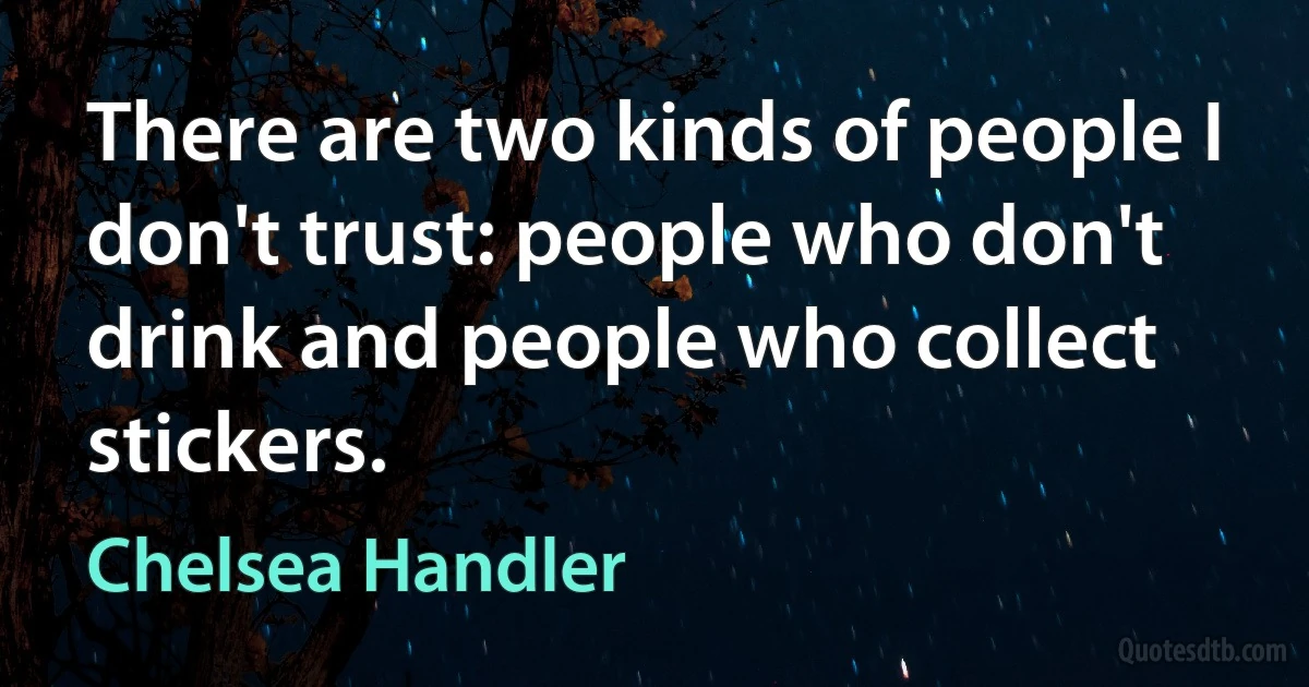 There are two kinds of people I don't trust: people who don't drink and people who collect stickers. (Chelsea Handler)