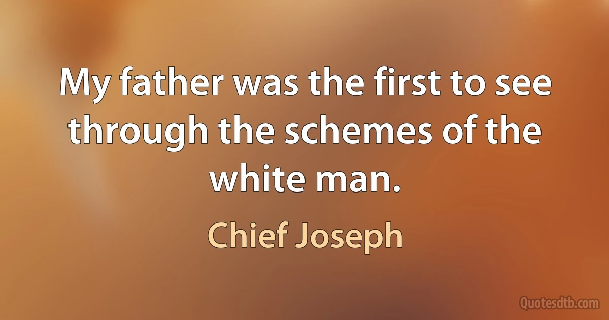 My father was the first to see through the schemes of the white man. (Chief Joseph)