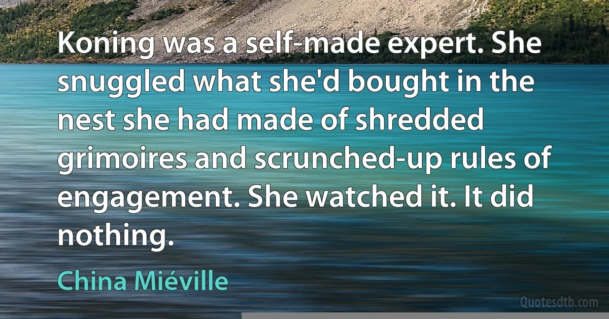 Koning was a self-made expert. She snuggled what she'd bought in the nest she had made of shredded grimoires and scrunched-up rules of engagement. She watched it. It did nothing. (China Miéville)