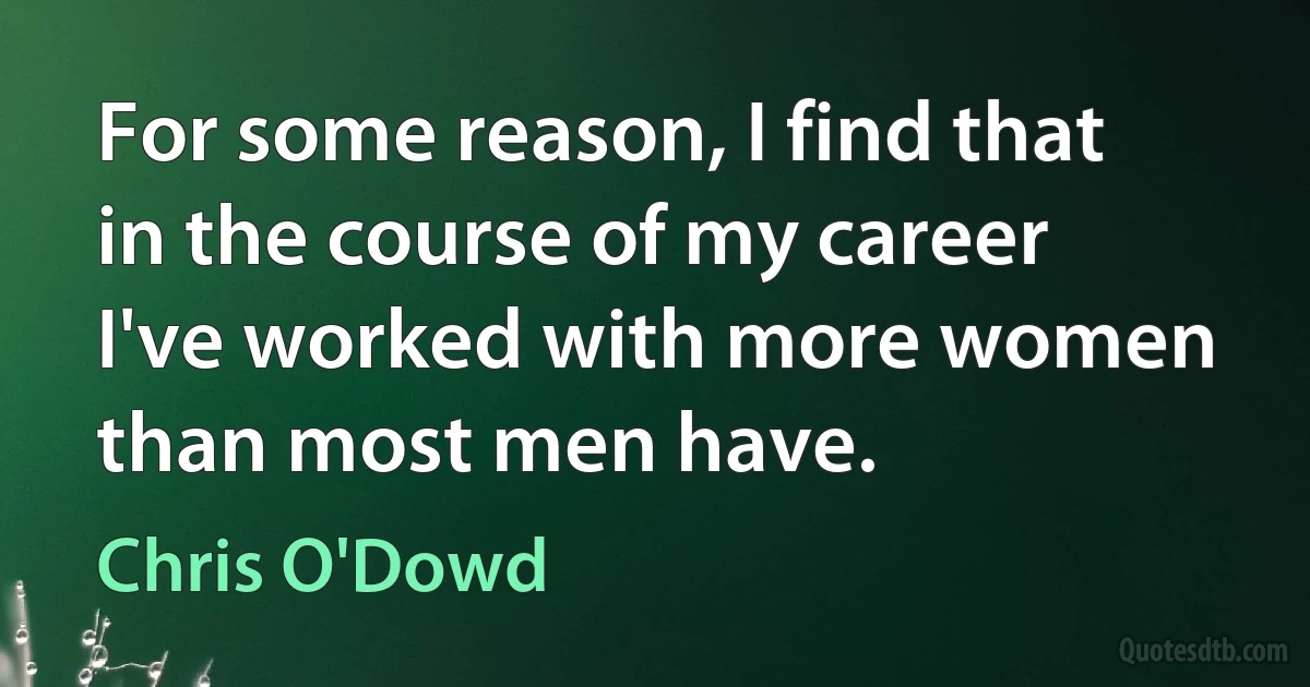 For some reason, I find that in the course of my career I've worked with more women than most men have. (Chris O'Dowd)