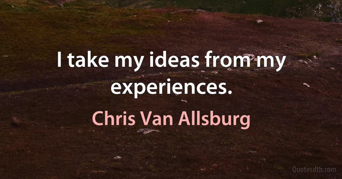 I take my ideas from my experiences. (Chris Van Allsburg)