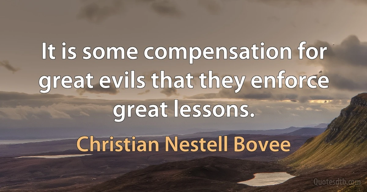 It is some compensation for great evils that they enforce great lessons. (Christian Nestell Bovee)