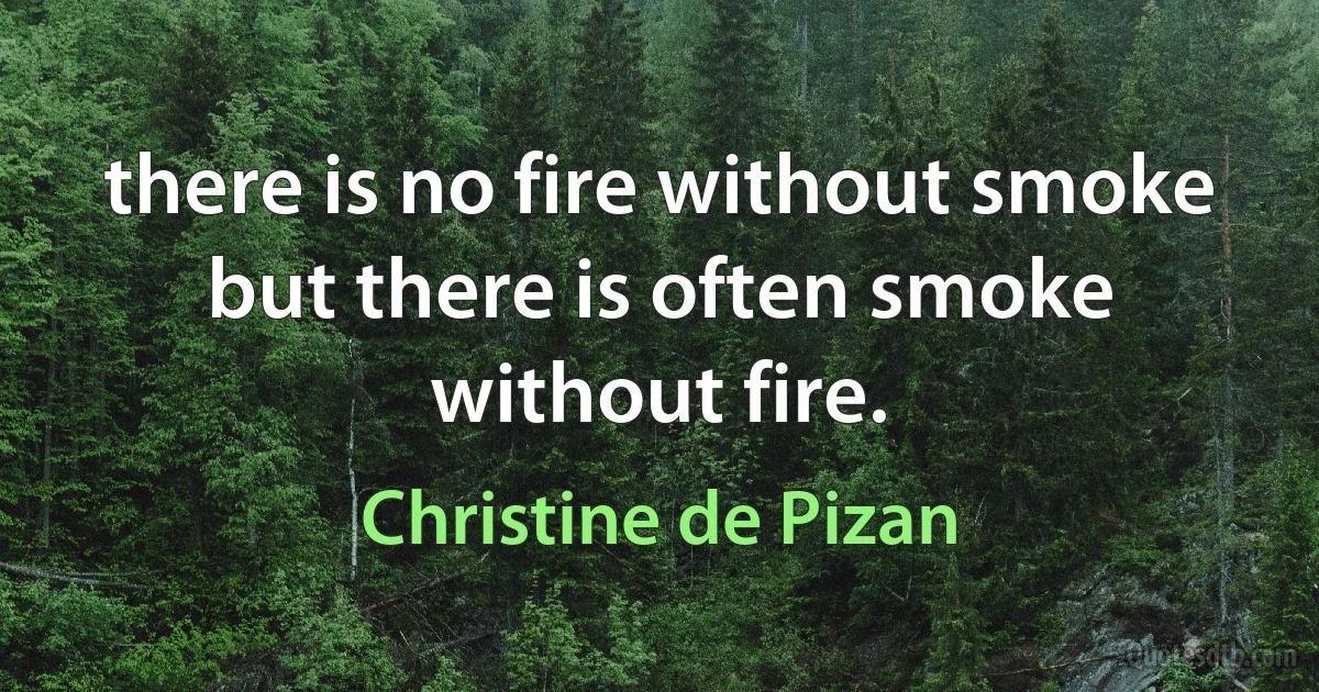 there is no fire without smoke but there is often smoke without fire. (Christine de Pizan)