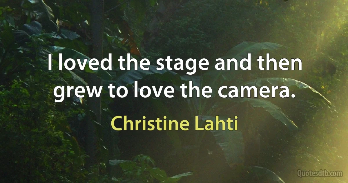 I loved the stage and then grew to love the camera. (Christine Lahti)