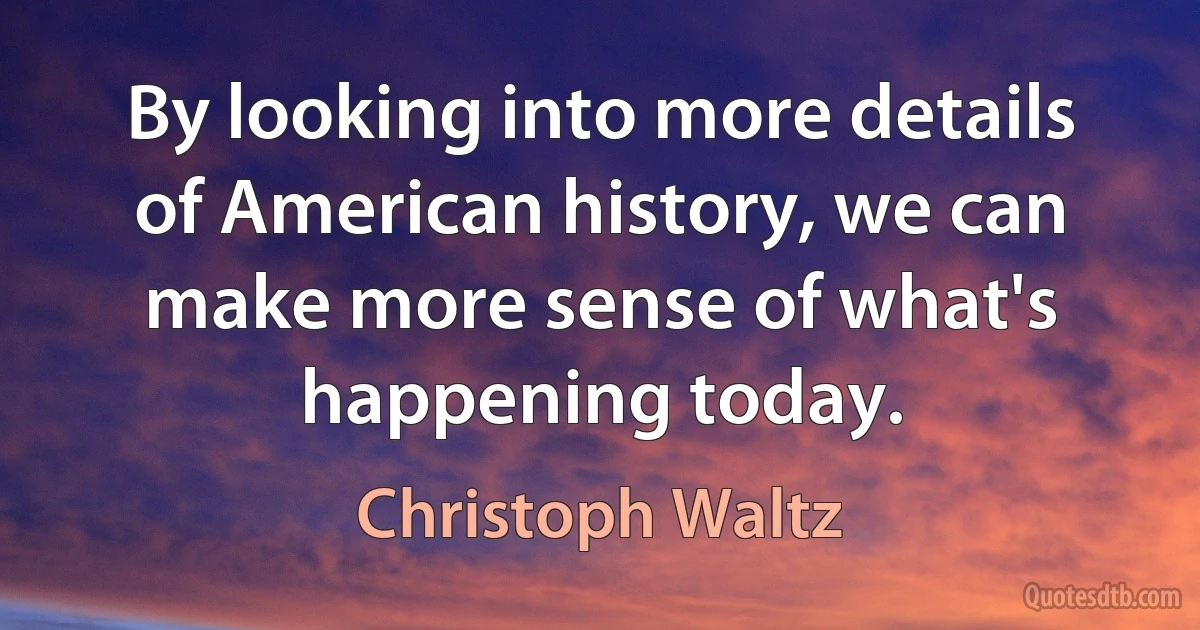 By looking into more details of American history, we can make more sense of what's happening today. (Christoph Waltz)