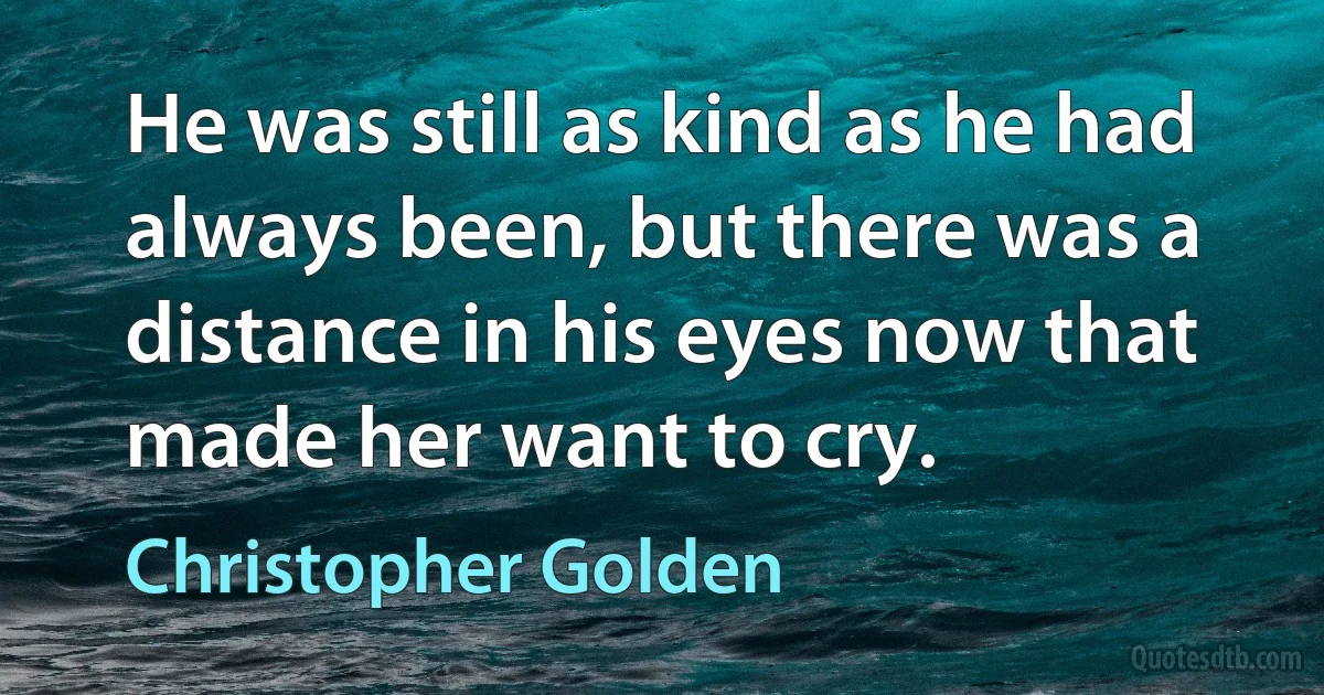 He was still as kind as he had always been, but there was a distance in his eyes now that made her want to cry. (Christopher Golden)