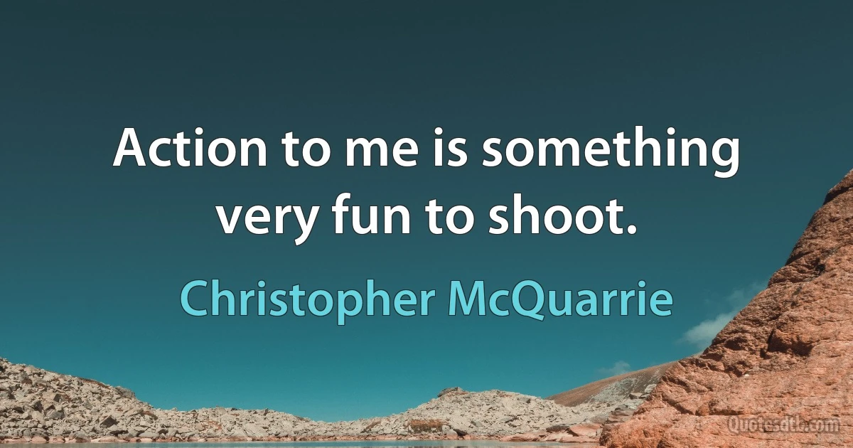 Action to me is something very fun to shoot. (Christopher McQuarrie)