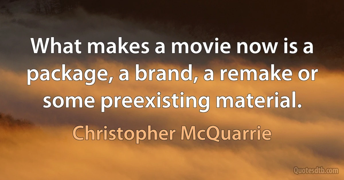 What makes a movie now is a package, a brand, a remake or some preexisting material. (Christopher McQuarrie)