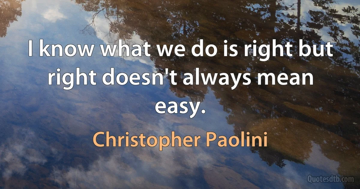 I know what we do is right but right doesn't always mean easy. (Christopher Paolini)