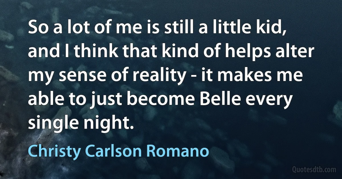 So a lot of me is still a little kid, and I think that kind of helps alter my sense of reality - it makes me able to just become Belle every single night. (Christy Carlson Romano)