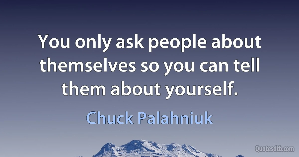 You only ask people about themselves so you can tell them about yourself. (Chuck Palahniuk)