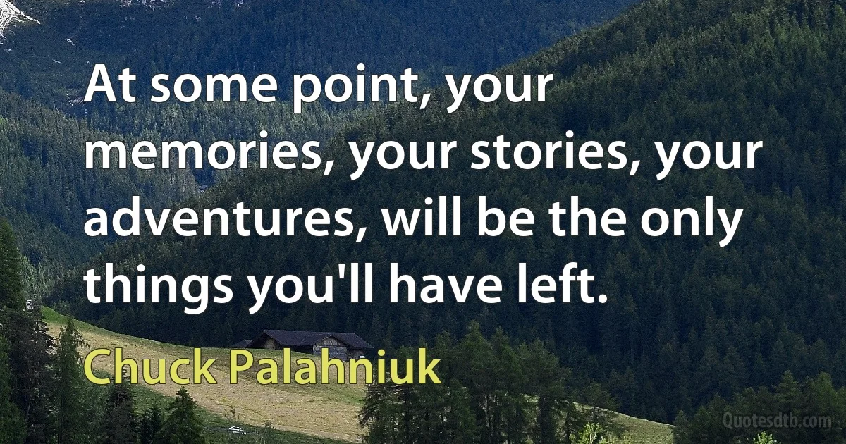 At some point, your memories, your stories, your adventures, will be the only things you'll have left. (Chuck Palahniuk)