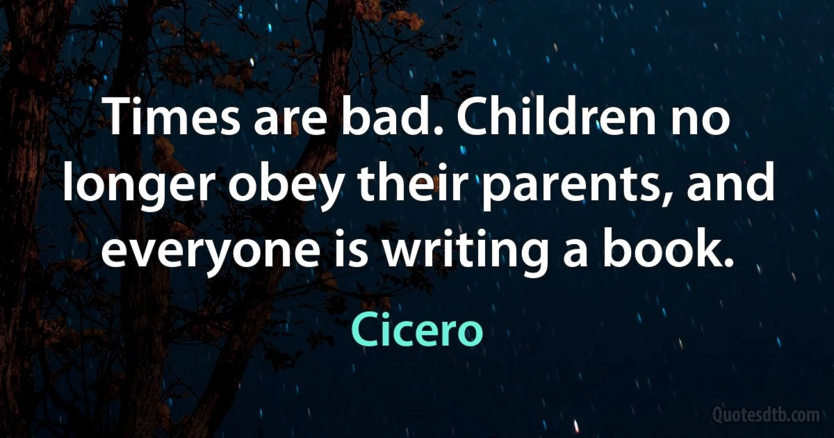 Times are bad. Children no longer obey their parents, and everyone is writing a book. (Cicero)