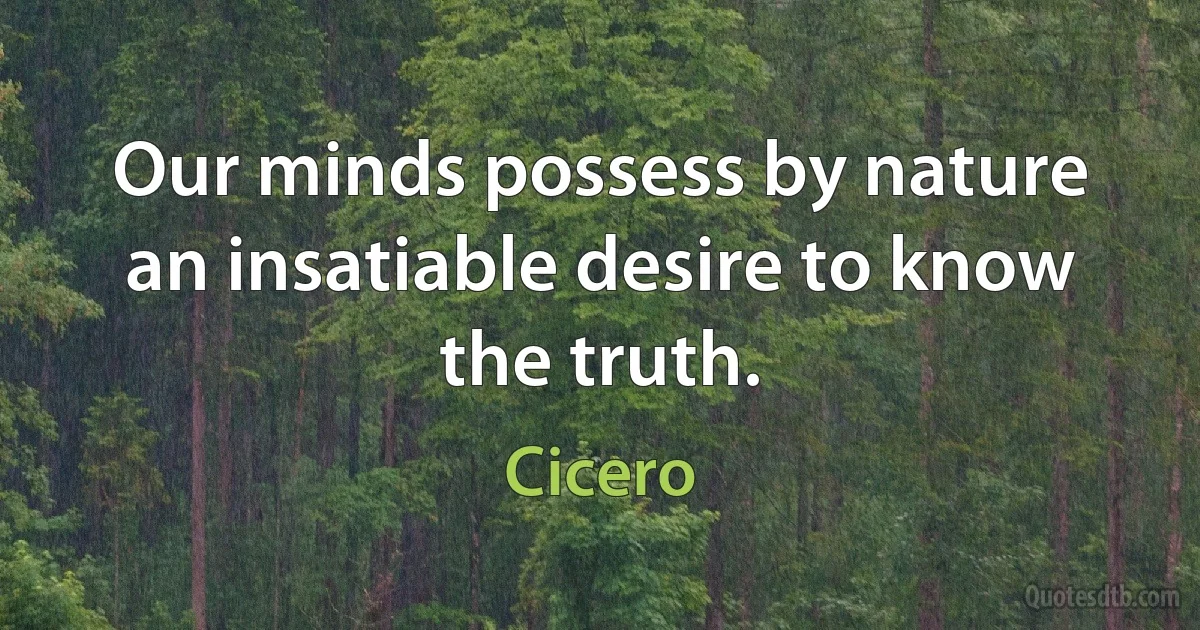 Our minds possess by nature an insatiable desire to know the truth. (Cicero)