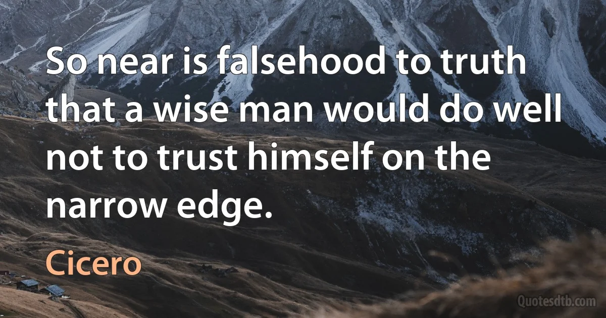 So near is falsehood to truth that a wise man would do well not to trust himself on the narrow edge. (Cicero)