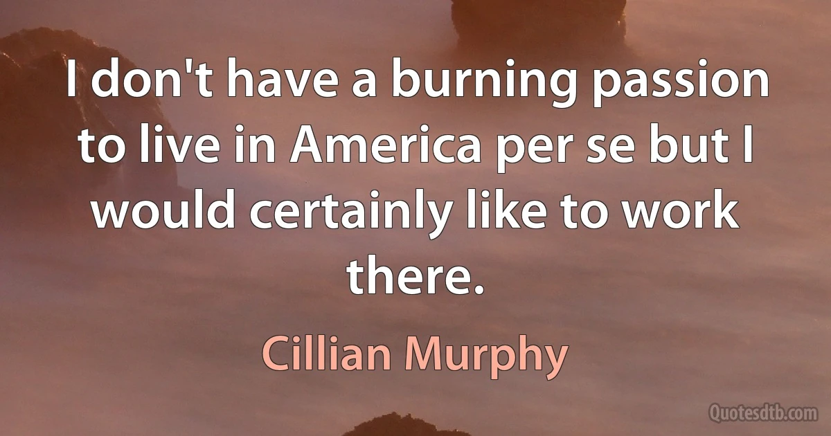 I don't have a burning passion to live in America per se but I would certainly like to work there. (Cillian Murphy)