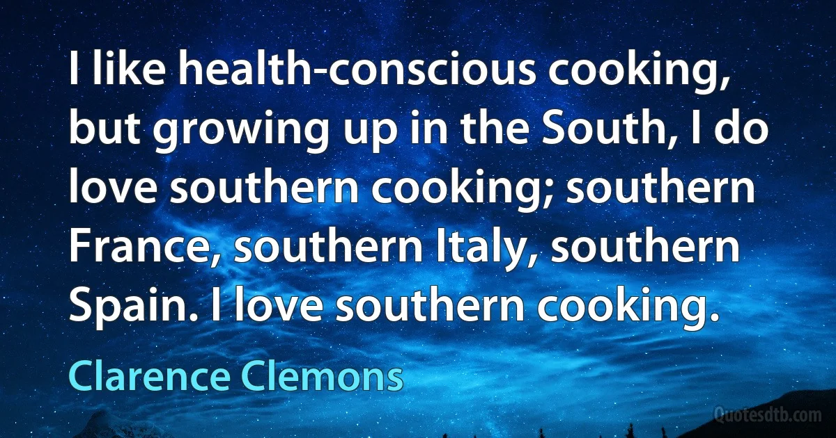 I like health-conscious cooking, but growing up in the South, I do love southern cooking; southern France, southern Italy, southern Spain. I love southern cooking. (Clarence Clemons)