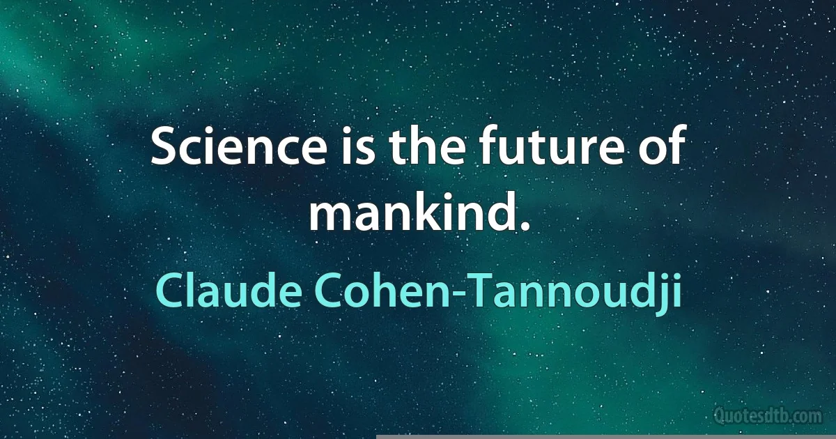 Science is the future of mankind. (Claude Cohen-Tannoudji)