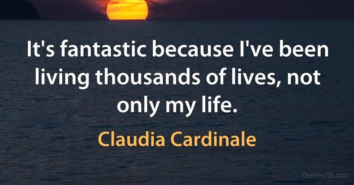 It's fantastic because I've been living thousands of lives, not only my life. (Claudia Cardinale)