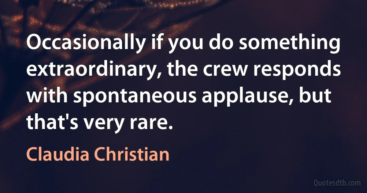 Occasionally if you do something extraordinary, the crew responds with spontaneous applause, but that's very rare. (Claudia Christian)