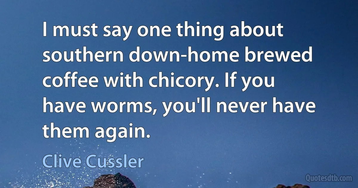 I must say one thing about southern down-home brewed coffee with chicory. If you have worms, you'll never have them again. (Clive Cussler)