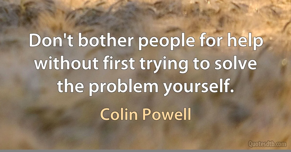 Don't bother people for help without first trying to solve the problem yourself. (Colin Powell)