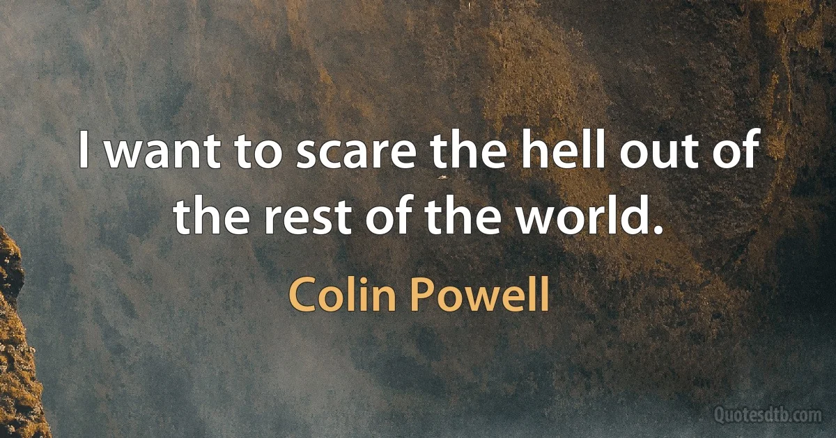 I want to scare the hell out of the rest of the world. (Colin Powell)