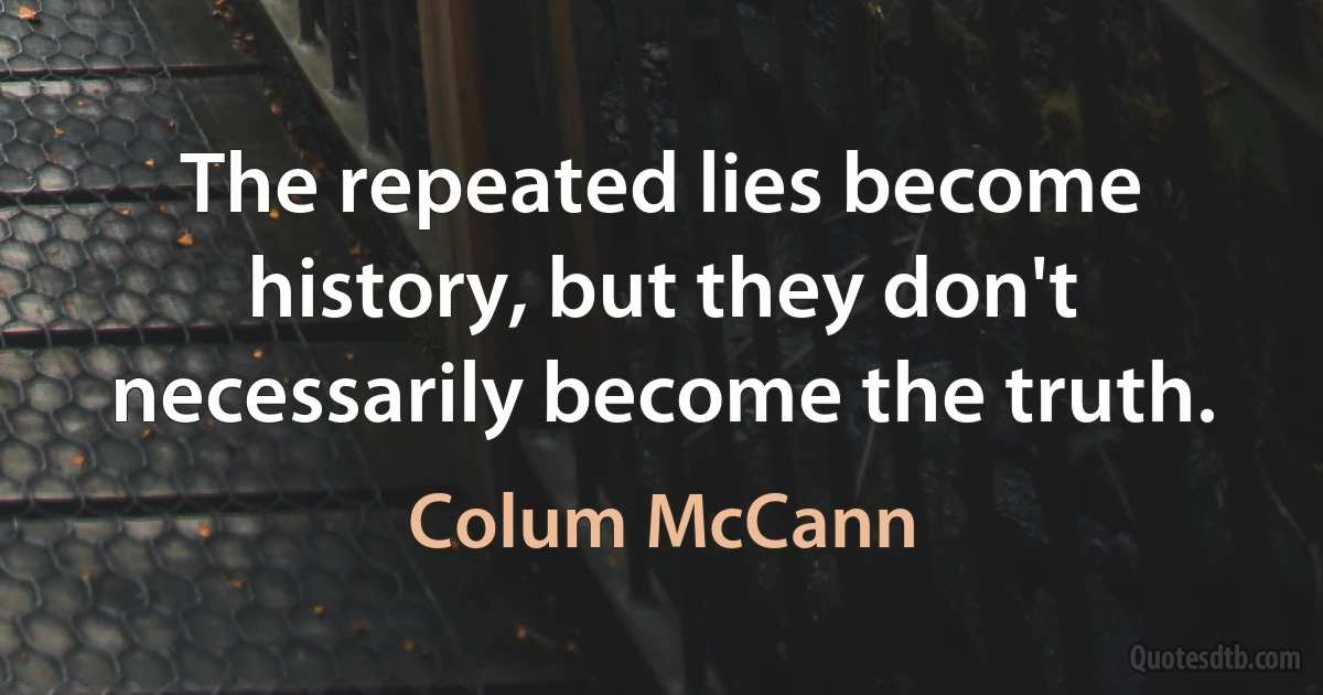 The repeated lies become history, but they don't necessarily become the truth. (Colum McCann)