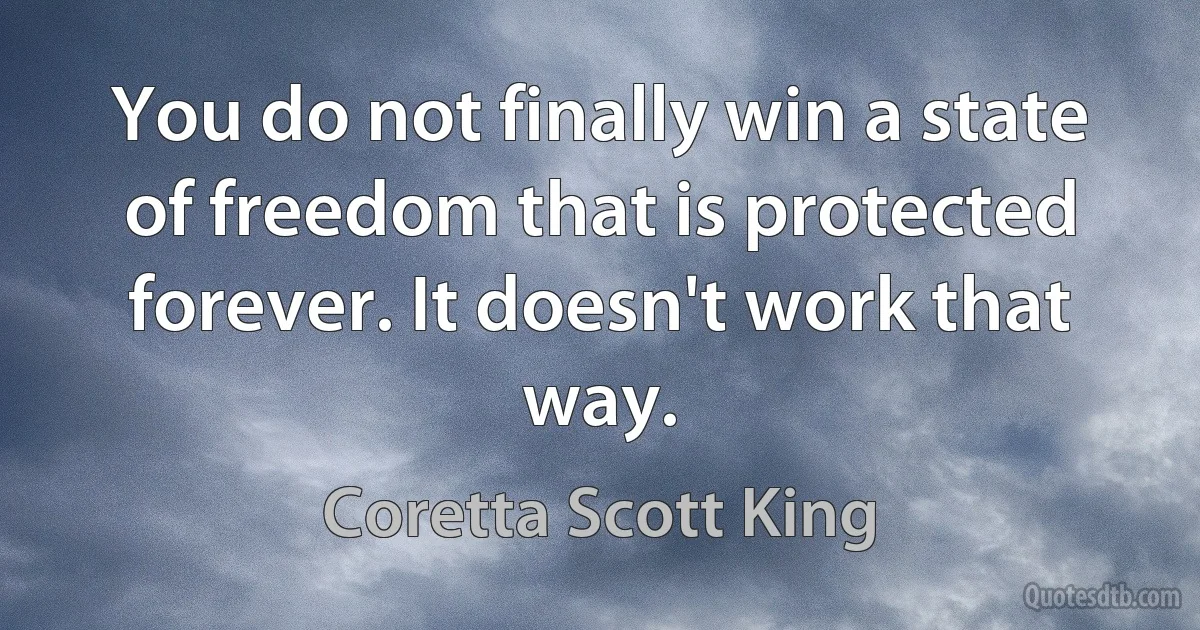 You do not finally win a state of freedom that is protected forever. It doesn't work that way. (Coretta Scott King)