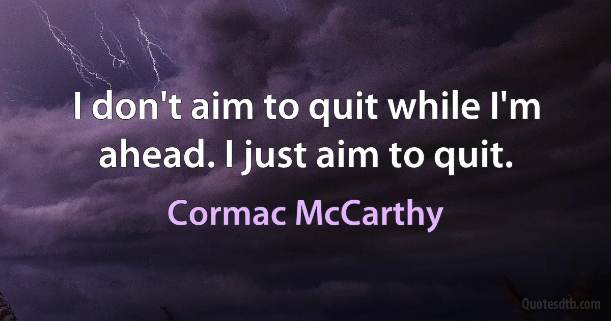 I don't aim to quit while I'm ahead. I just aim to quit. (Cormac McCarthy)