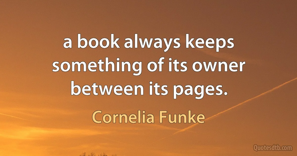 a book always keeps something of its owner between its pages. (Cornelia Funke)