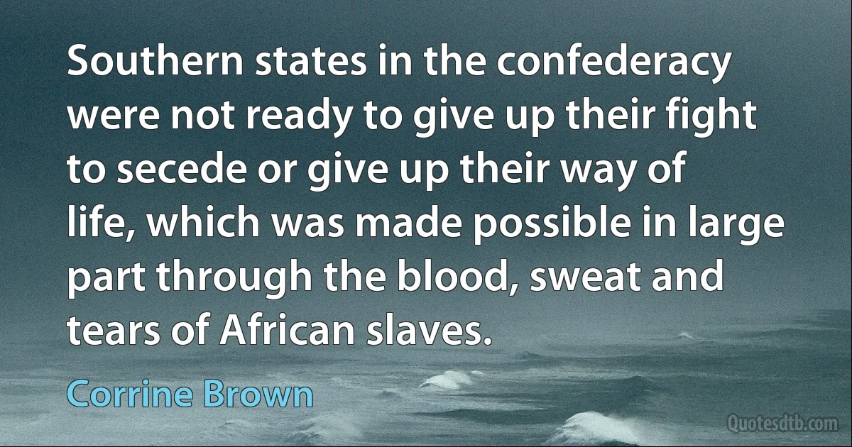 Southern states in the confederacy were not ready to give up their fight to secede or give up their way of life, which was made possible in large part through the blood, sweat and tears of African slaves. (Corrine Brown)