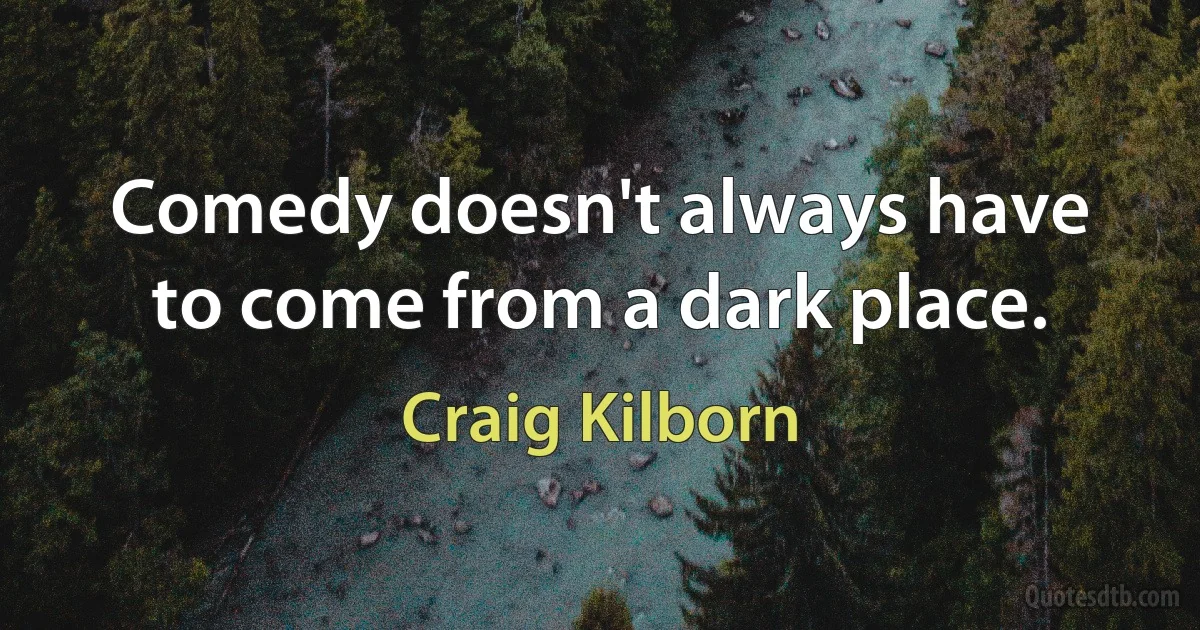 Comedy doesn't always have to come from a dark place. (Craig Kilborn)